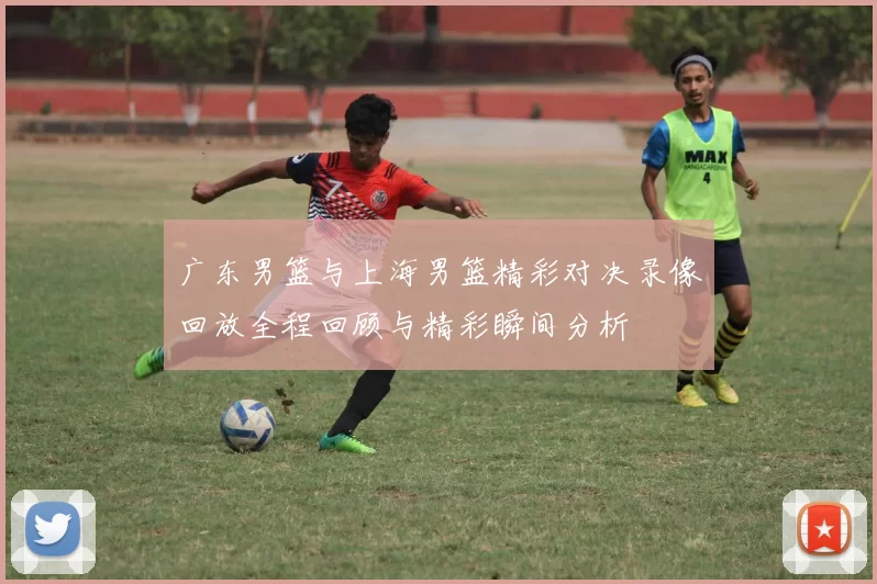 广东男篮与上海男篮精彩对决录像回放全程回顾与精彩瞬间分析
