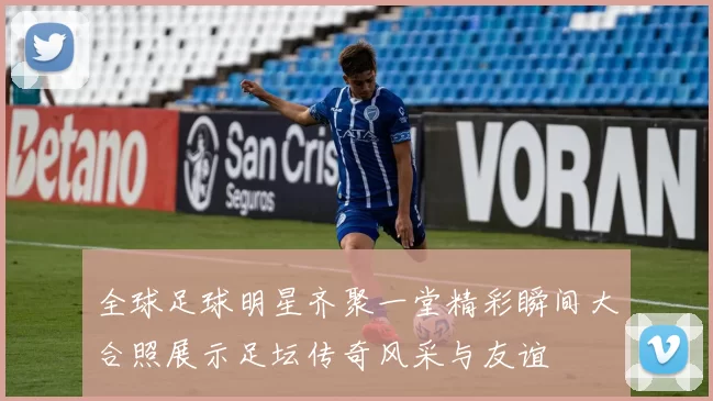全球足球明星齐聚一堂精彩瞬间大合照展示足坛传奇风采与友谊