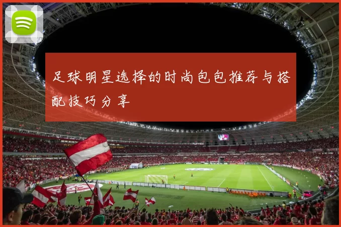 足球明星选择的时尚包包推荐与搭配技巧分享