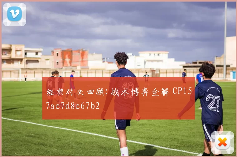经典对决回顾:战术博弈全解 CP157ae7d8e67b2