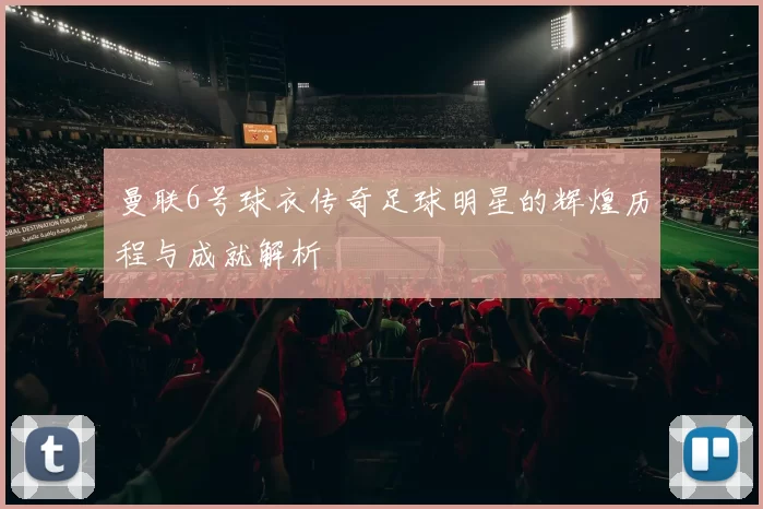 曼联6号球衣传奇足球明星的辉煌历程与成就解析