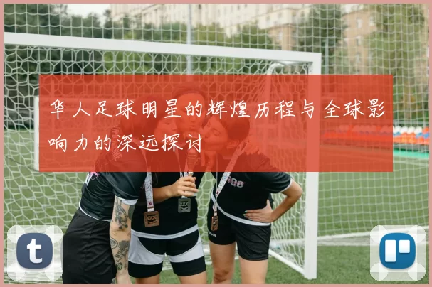 华人足球明星的辉煌历程与全球影响力的深远探讨