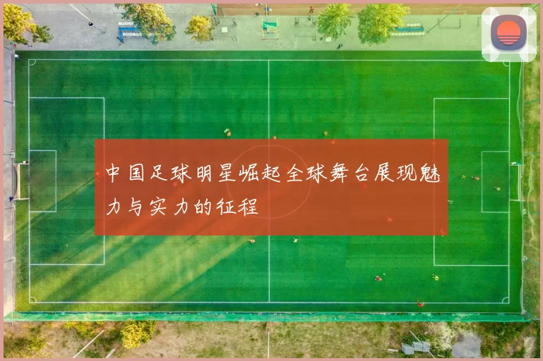中国足球明星崛起全球舞台展现魅力与实力的征程
