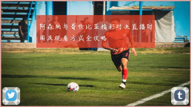 阿森纳与哥伦比亚精彩对决直播时间及观看方式全攻略