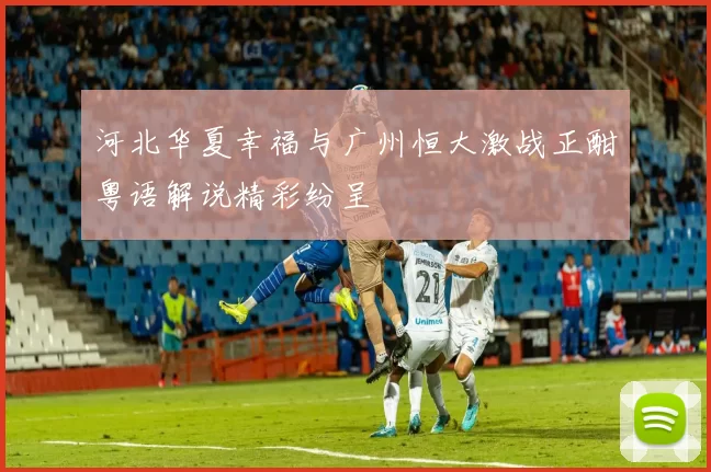 河北华夏幸福与广州恒大激战正酣粤语解说精彩纷呈