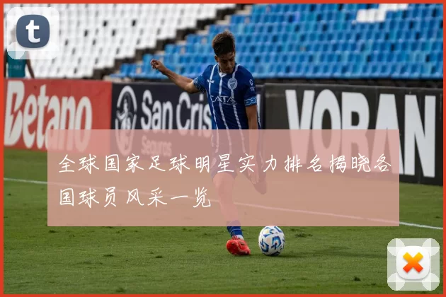 全球国家足球明星实力排名揭晓各国球员风采一览