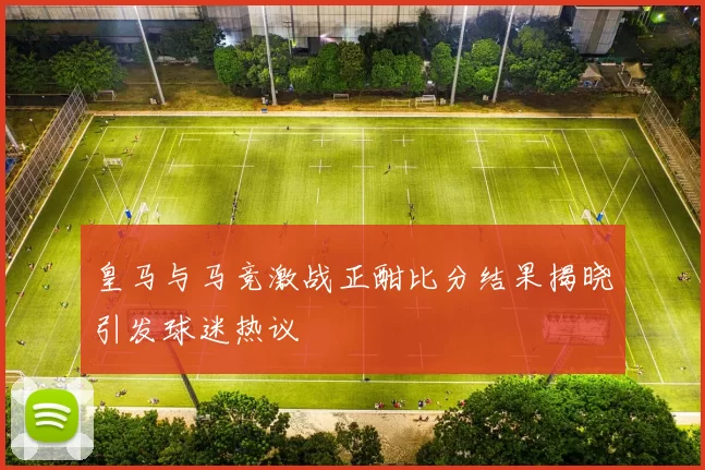 皇马与马竞激战正酣比分结果揭晓引发球迷热议