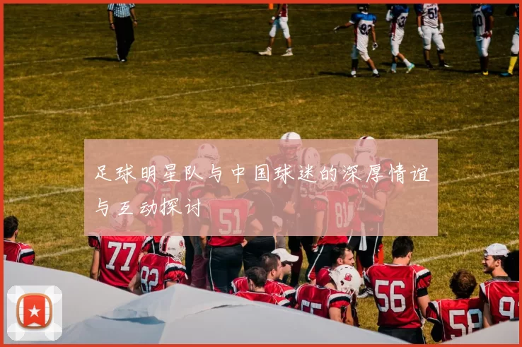 足球明星队与中国球迷的深厚情谊与互动探讨