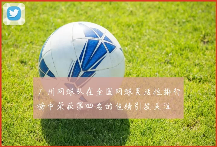 广州网球队在全国网球灵活性排行榜中荣获第四名的佳绩引发关注