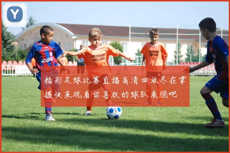 精彩足球比赛直播高清回放尽在掌握快来观看你喜欢的球队表现吧