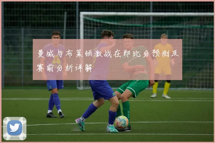 曼城与布莱顿激战在即比分预测及赛前分析详解