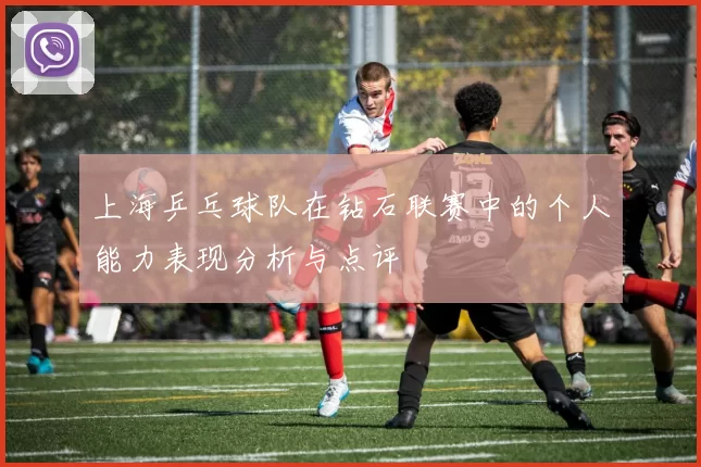 上海乒乓球队在钻石联赛中的个人能力表现分析与点评
