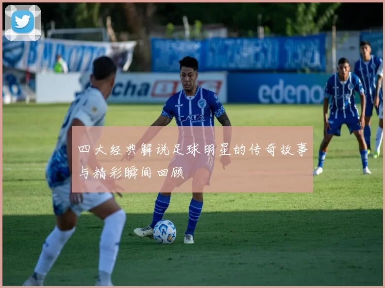 四大经典解说足球明星的传奇故事与精彩瞬间回顾