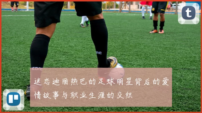 迷恋迪丽热巴的足球明星背后的爱情故事与职业生涯的交织