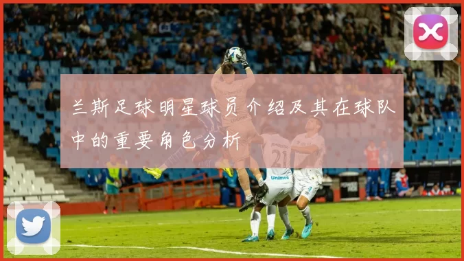 兰斯足球明星球员介绍及其在球队中的重要角色分析