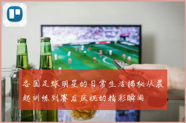 各国足球明星的日常生活揭秘从晨起训练到赛后庆祝的精彩瞬间