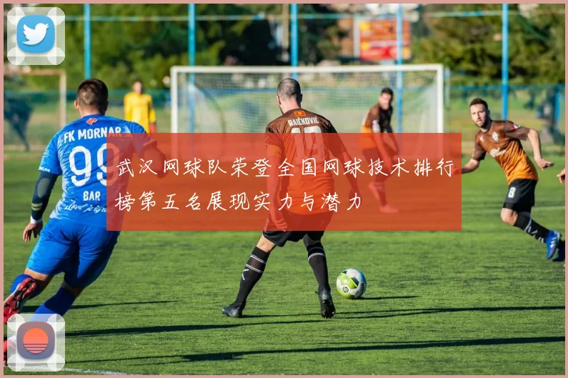 武汉网球队荣登全国网球技术排行榜第五名展现实力与潜力