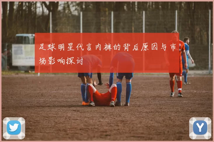 足球明星代言内裤的背后原因与市场影响探讨