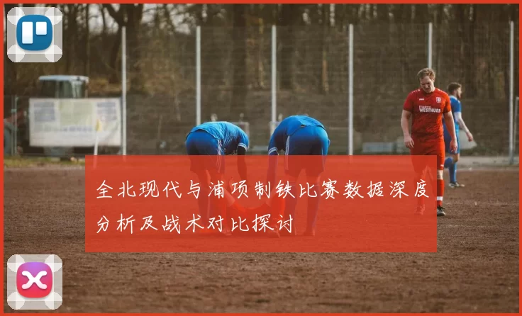 全北现代与浦项制铁比赛数据深度分析及战术对比探讨