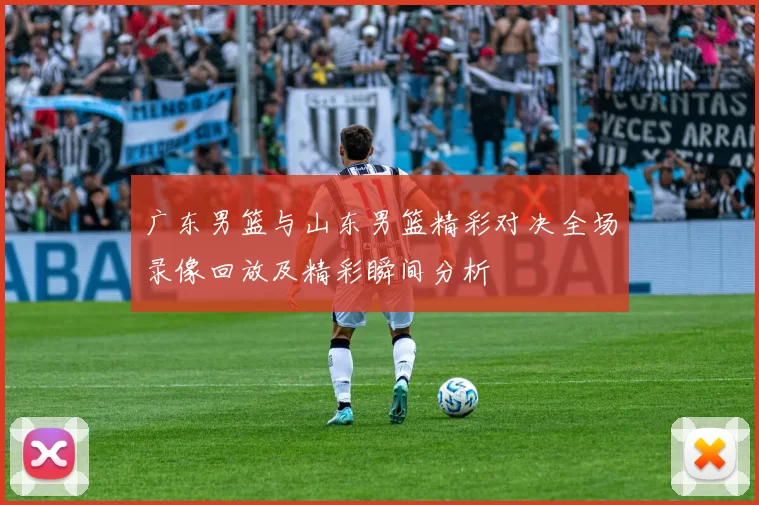 广东男篮与山东男篮精彩对决全场录像回放及精彩瞬间分析
