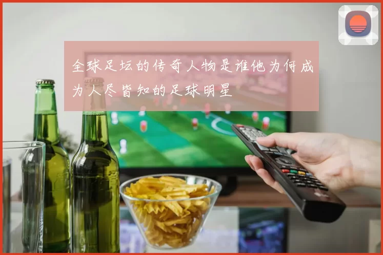 全球足坛的传奇人物是谁他为何成为人尽皆知的足球明星