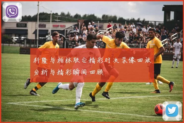 科隆与柏林联合精彩对决录像回放分析与精彩瞬间回顾
