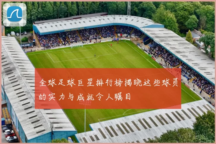 全球足球巨星排行榜揭晓这些球员的实力与成就令人瞩目