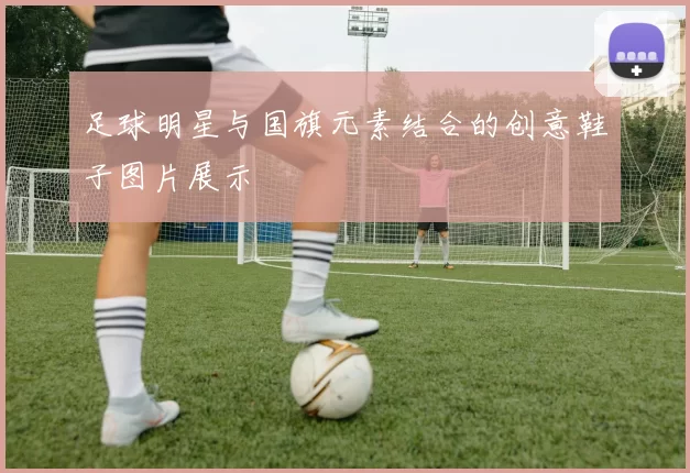 足球明星与国旗元素结合的创意鞋子图片展示