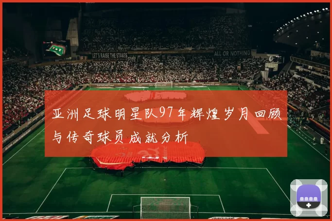 亚洲足球明星队97年辉煌岁月回顾与传奇球员成就分析