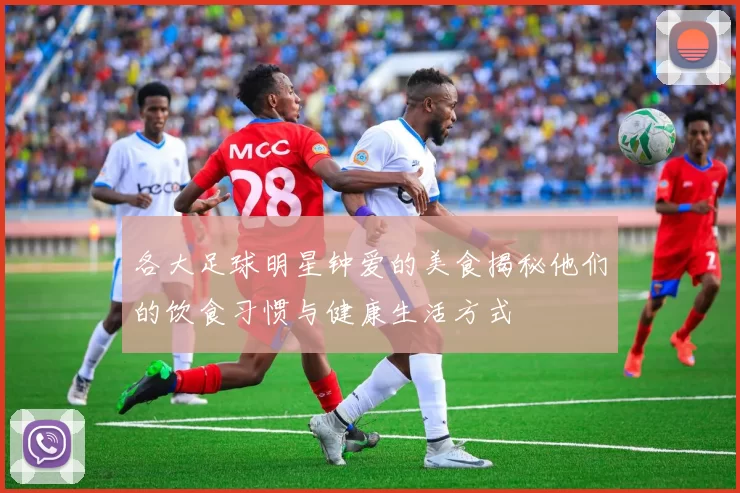 各大足球明星钟爱的美食揭秘他们的饮食习惯与健康生活方式