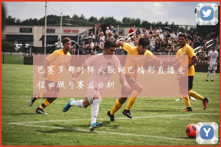 巴塞罗那对阵大阪钢巴精彩直播全程回顾与赛后分析