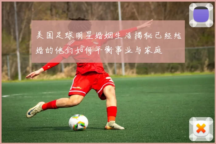 美国足球明星婚姻生活揭秘已经结婚的他们如何平衡事业与家庭