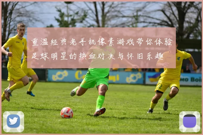 重温经典老手机像素游戏带你体验足球明星的热血对决与怀旧乐趣