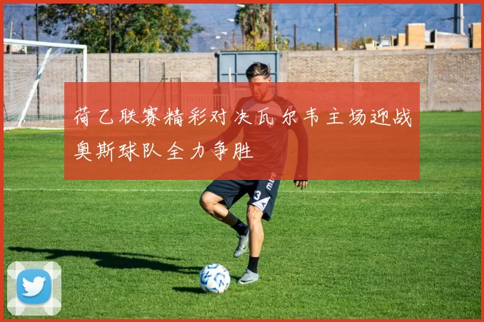 荷乙联赛精彩对决瓦尔韦主场迎战奥斯球队全力争胜