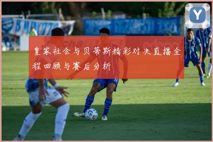 皇家社会与贝蒂斯精彩对决直播全程回顾与赛后分析