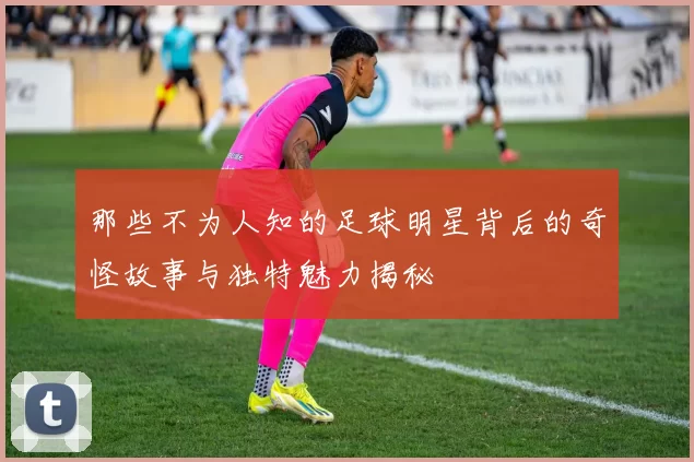 那些不为人知的足球明星背后的奇怪故事与独特魅力揭秘
