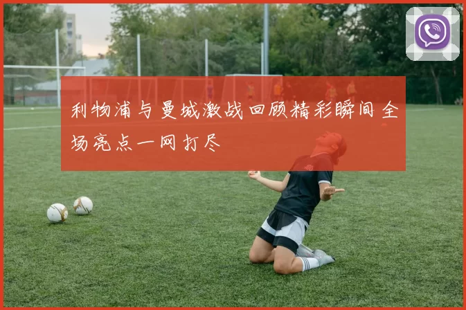 利物浦与曼城激战回顾精彩瞬间全场亮点一网打尽