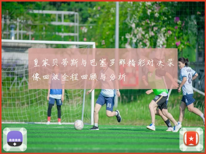 皇家贝蒂斯与巴塞罗那精彩对决录像回放全程回顾与分析