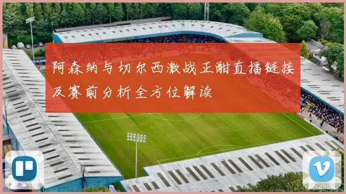 阿森纳与切尔西激战正酣直播链接及赛前分析全方位解读