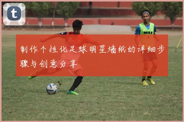 制作个性化足球明星墙纸的详细步骤与创意分享