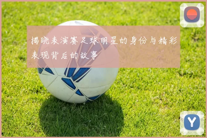 揭晓表演赛足球明星的身份与精彩表现背后的故事
