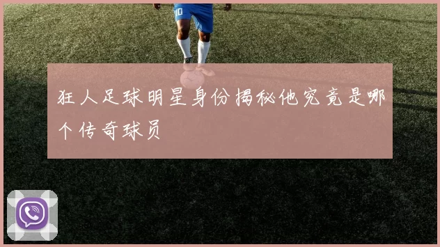 狂人足球明星身份揭秘他究竟是哪个传奇球员
