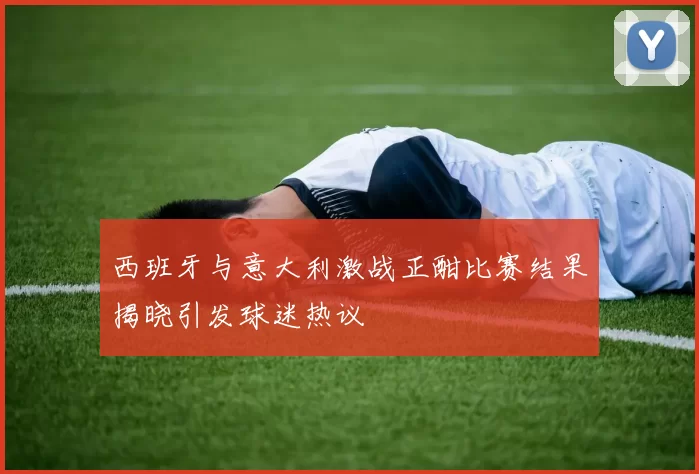 西班牙与意大利激战正酣比赛结果揭晓引发球迷热议