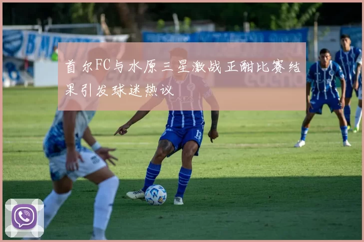 首尔FC与水原三星激战正酣比赛结果引发球迷热议