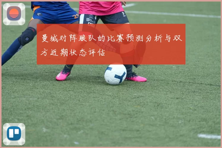 曼城对阵狼队的比赛预测分析与双方近期状态评估