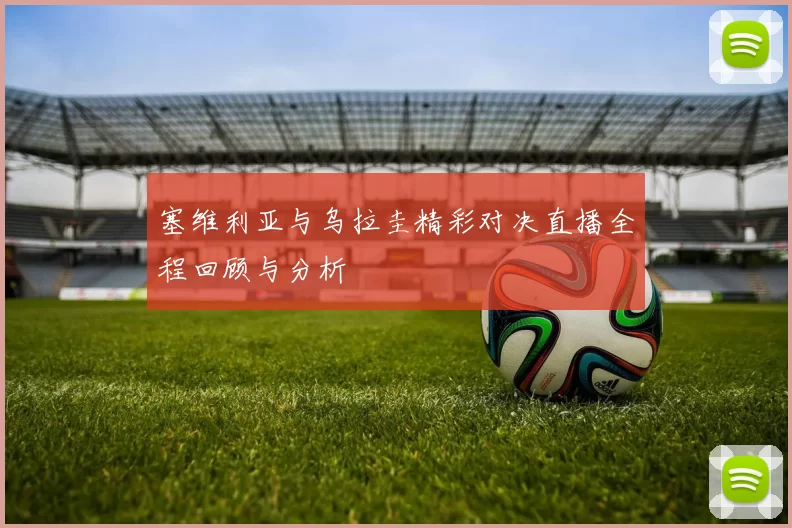 塞维利亚与乌拉圭精彩对决直播全程回顾与分析