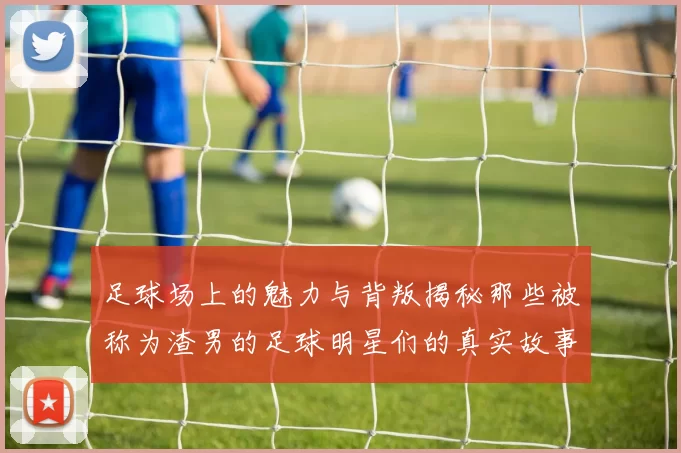 足球场上的魅力与背叛揭秘那些被称为渣男的足球明星们的真实故事