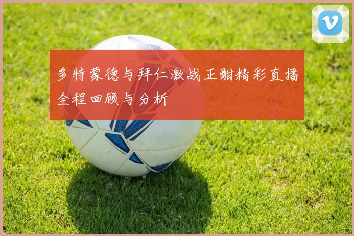 多特蒙德与拜仁激战正酣精彩直播全程回顾与分析