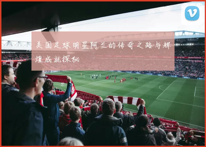 美国足球明星阿兰的传奇之路与辉煌成就探秘