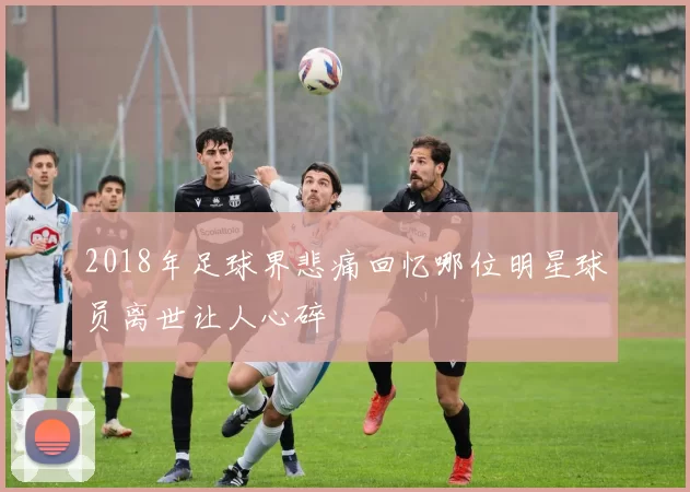 2018年足球界悲痛回忆哪位明星球员离世让人心碎